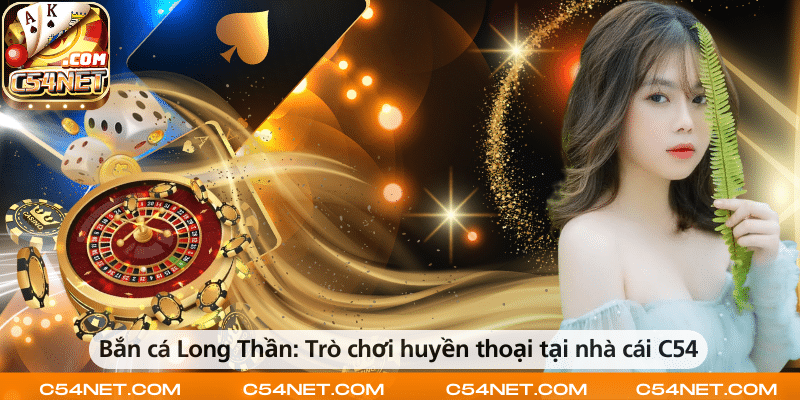 Bắn cá Long Thần – Trò chơi huyền thoại hấp dẫn tại nhà cái C54.