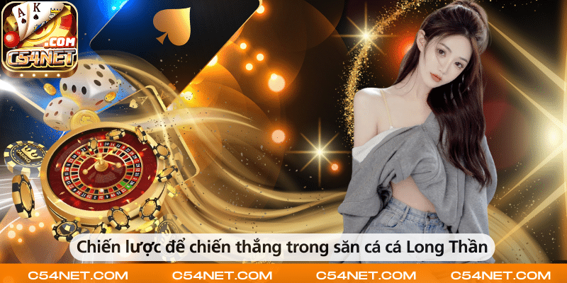 Chiến lược giúp tăng cơ hội chiến thắng khi săn cá Long Thần tại C54.