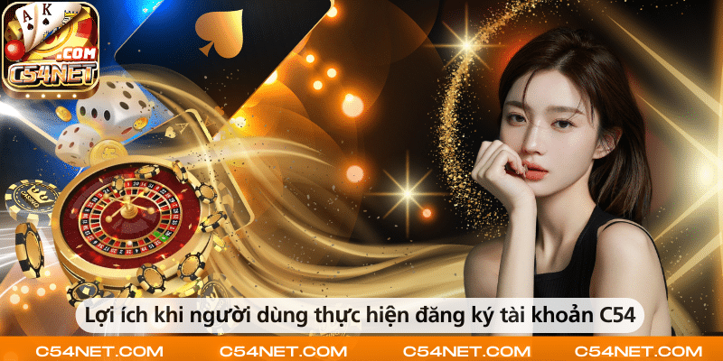 Lợi ích khi đăng ký tài khoản C54 là nhận ưu đãi, khuyến mãi và trải nghiệm dịch vụ chất lượng.