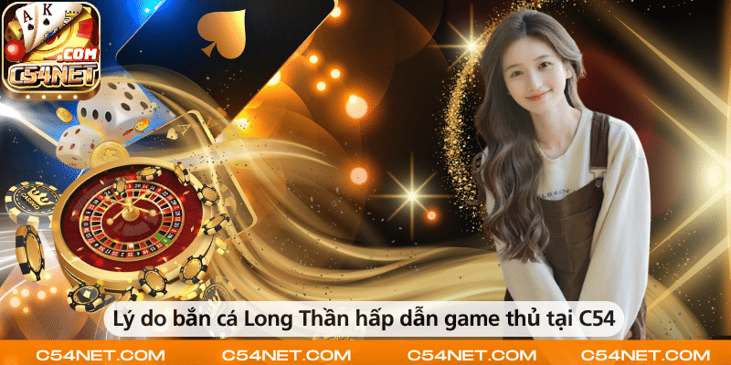 Vì sao bắn cá Long Thần tại C54 thu hút đông đảo game thủ?